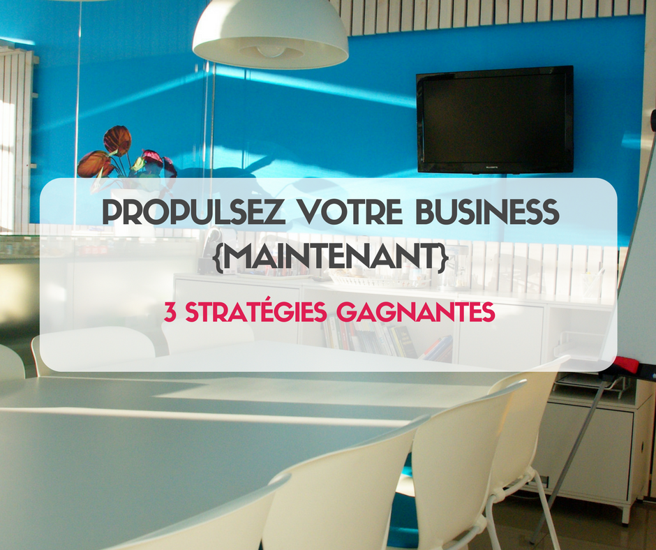 PROPULSEZ VOTRE BUSINESS {MAINTENANT} : 3 stratégies gagnantes