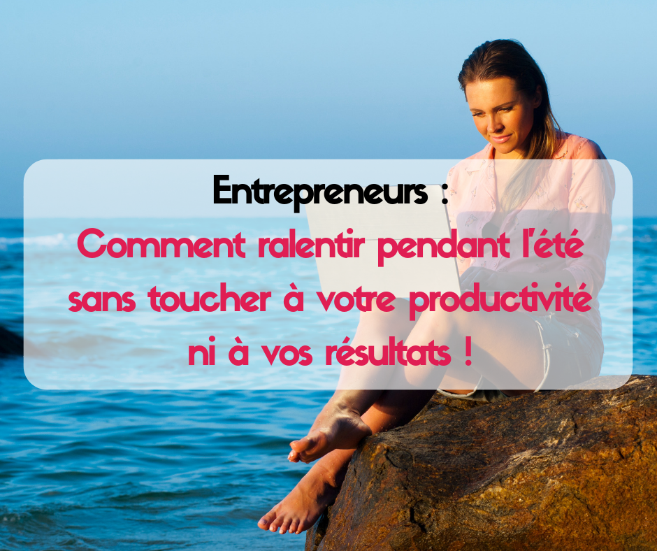 Entrepreneurs : Comment ralentir pendant l’été sans toucher à votre productivité ni à vos résultats !